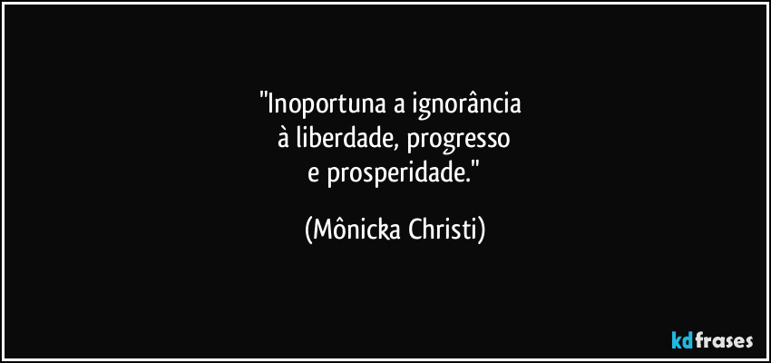 "Inoportuna a ignorância 
à liberdade, progresso
 e prosperidade." (Mônicka Christi)