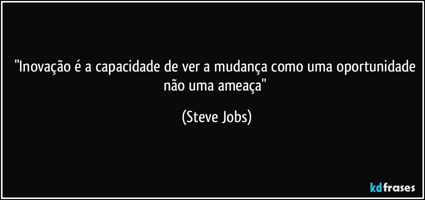 "Inovação é a capacidade de ver a mudança como uma oportunidade não uma ameaça" (Steve Jobs)