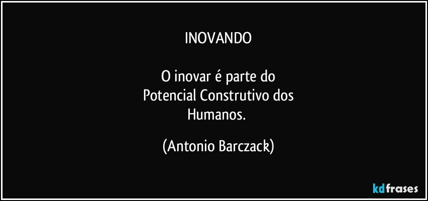INOVANDO

O inovar é parte do
Potencial Construtivo dos
Humanos. (Antonio Barczack)