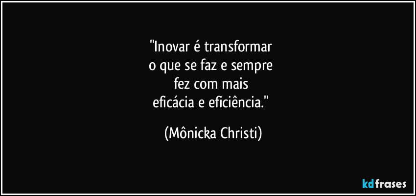 "Inovar é transformar 
o que se faz e sempre 
fez com mais 
eficácia e eficiência." (Mônicka Christi)