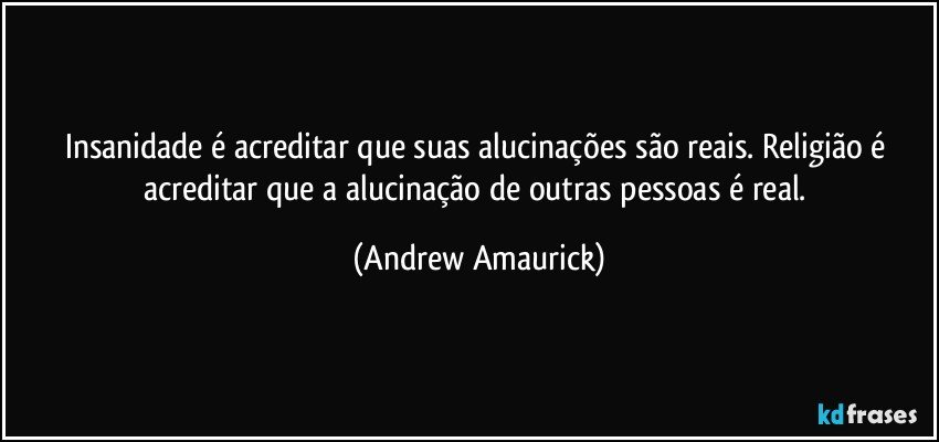 Insanidade é acreditar que suas alucinações são reais. Religião é acreditar que a alucinação de outras pessoas é real. (Andrew Amaurick)