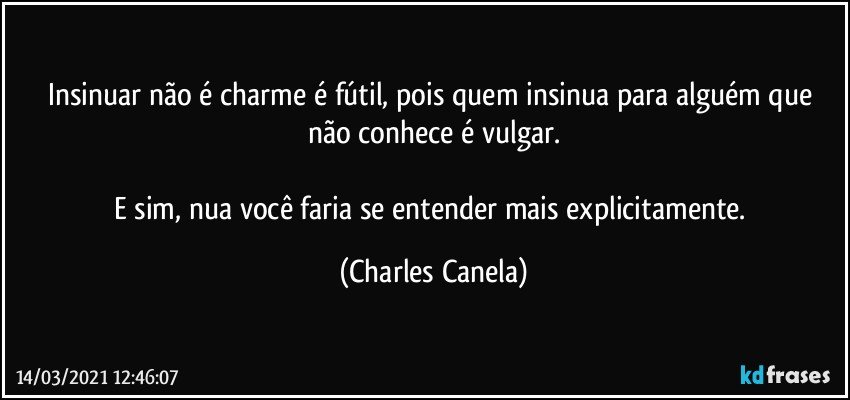 Insinuar não é charme é fútil, pois quem insinua para alguém que não conhece é vulgar.

E sim, nua você faria se entender mais explicitamente. (Charles Canela)