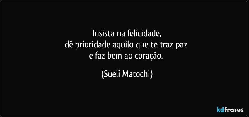 Insista na felicidade,
dê prioridade aquilo que te traz paz 
e faz bem ao coração. (Sueli Matochi)