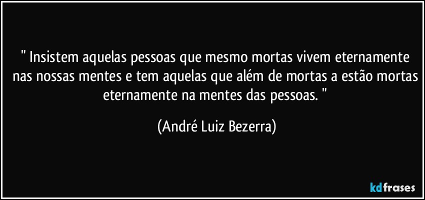 " Insistem aquelas pessoas que mesmo mortas vivem eternamente nas nossas mentes e tem aquelas que além de mortas a estão mortas eternamente na mentes das pessoas. " (André Luiz Bezerra)