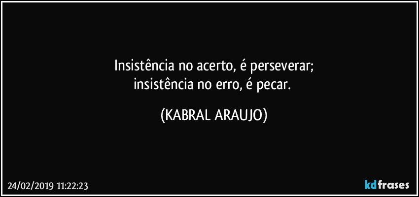 Insistência no acerto, é perseverar;
insistência no erro, é pecar. (KABRAL ARAUJO)