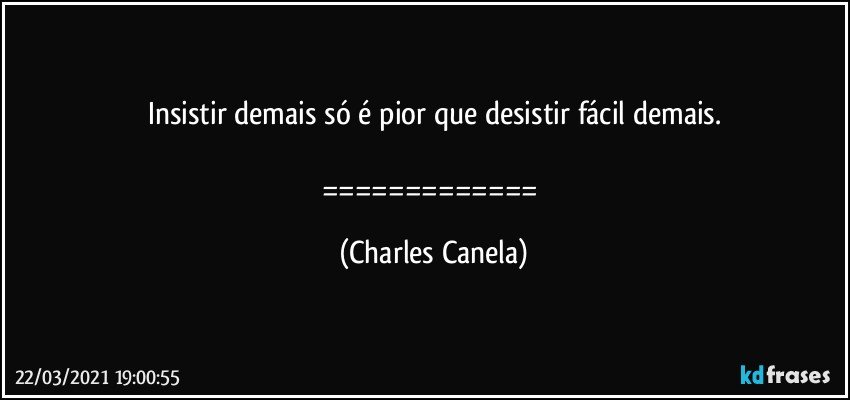 Insistir demais só é pior que desistir fácil demais.

============= (Charles Canela)