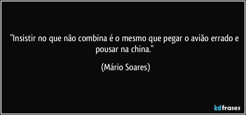 "Insistir no que não combina é o mesmo que pegar o avião errado e pousar na china." (Mário Soares)