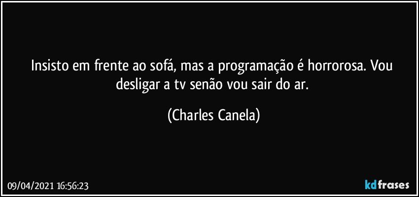 Insisto em frente ao sofá, mas a programação é horrorosa. Vou desligar a tv senão vou sair do ar. (Charles Canela)