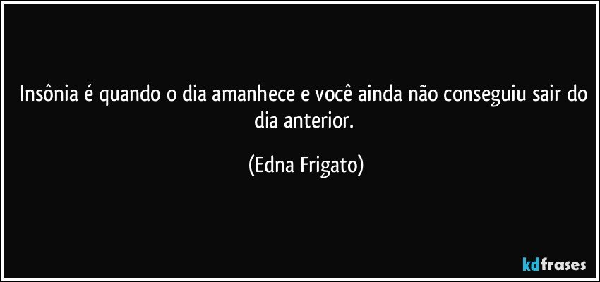 Insônia é quando o dia amanhece e você ainda não conseguiu sair do dia anterior. (Edna Frigato)