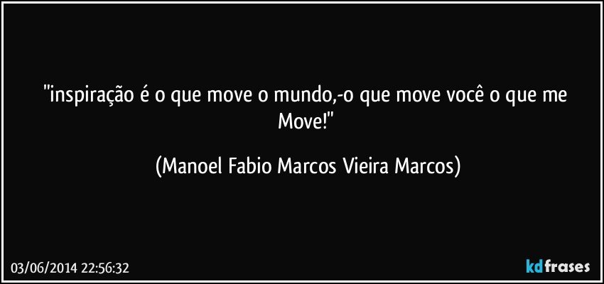 "inspiração é o que move o mundo,-o que move você o que me Move!" (Manoel Fabio Marcos Vieira Marcos)