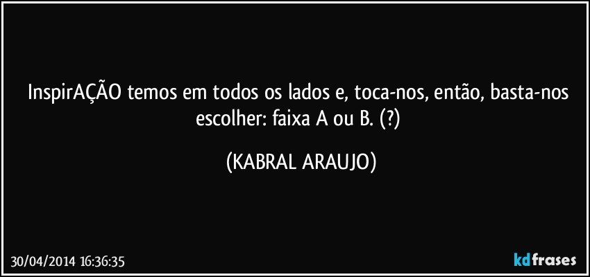 InspirAÇÃO temos em todos os lados e, toca-nos, então, basta-nos escolher: faixa A ou B. (?) (KABRAL ARAUJO)