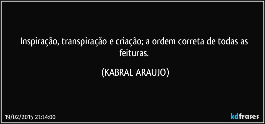 Inspiração, transpiração e criação; a ordem correta de todas as feituras. (KABRAL ARAUJO)