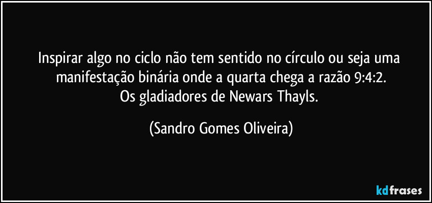 Inspirar algo no ciclo não tem sentido no círculo ou seja uma manifestação binária onde a quarta chega a razão 9:4:2.
Os gladiadores de Newars Thayls. (Sandro Gomes Oliveira)