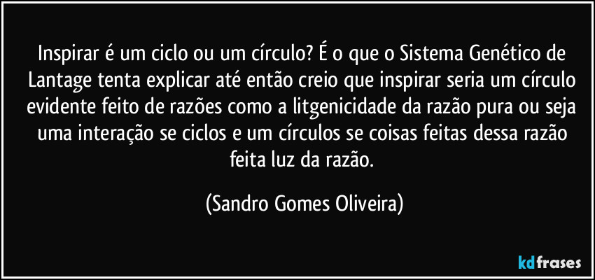 Inspirar é um ciclo ou um círculo? É o que o Sistema Genético de Lantage tenta explicar até então creio que inspirar seria um círculo evidente feito de razões como a litgenicidade da razão pura ou seja uma interação se ciclos e um círculos se coisas feitas dessa razão feita luz da razão. (Sandro Gomes Oliveira)