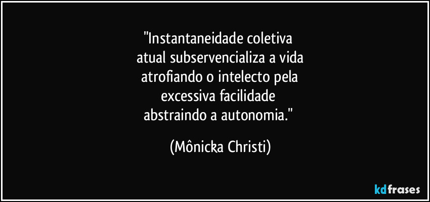 "Instantaneidade coletiva 
atual subservencializa a vida
 atrofiando o intelecto pela 
excessiva facilidade 
abstraindo a autonomia." (Mônicka Christi)