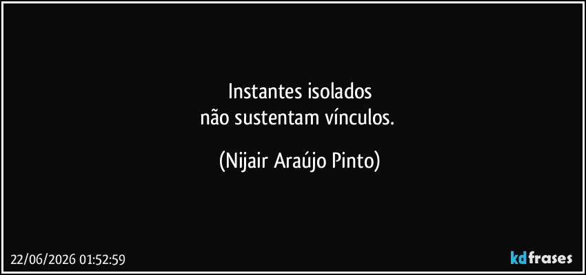 Instantes isolados
não sustentam vínculos. (Nijair Araújo Pinto)