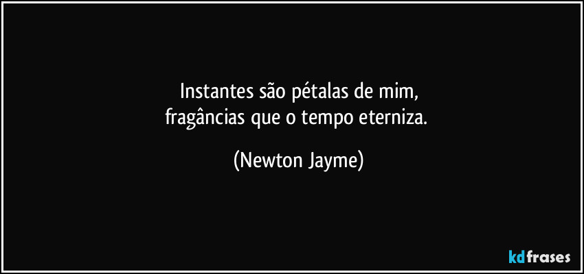 Instantes são pétalas de mim,
fragâncias que o tempo eterniza. (Newton Jayme)