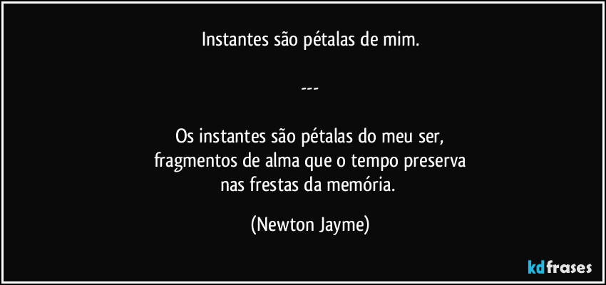 Instantes são pétalas de mim.

---

Os instantes são pétalas do meu ser,
fragmentos de alma que o tempo preserva
nas frestas da memória. (Newton Jayme)