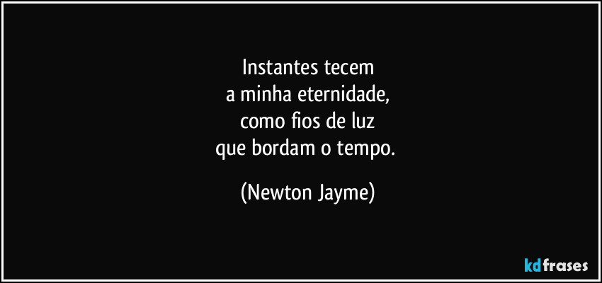 Instantes tecem
a minha eternidade,
como fios de luz
que bordam o tempo. (Newton Jayme)