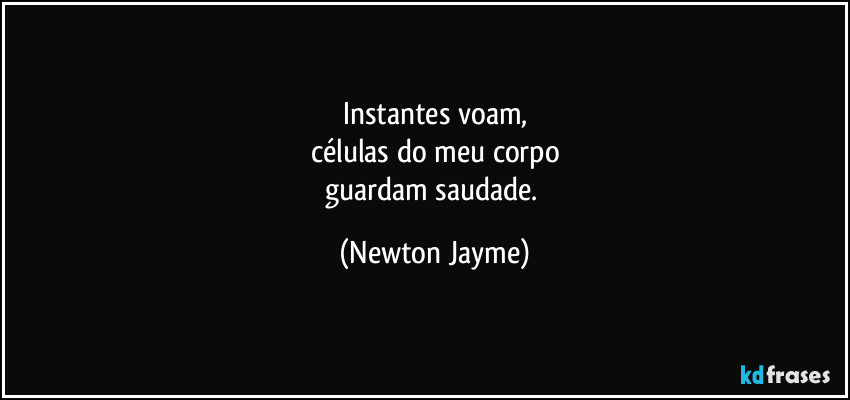 Instantes voam,
células do meu corpo
guardam saudade. (Newton Jayme)