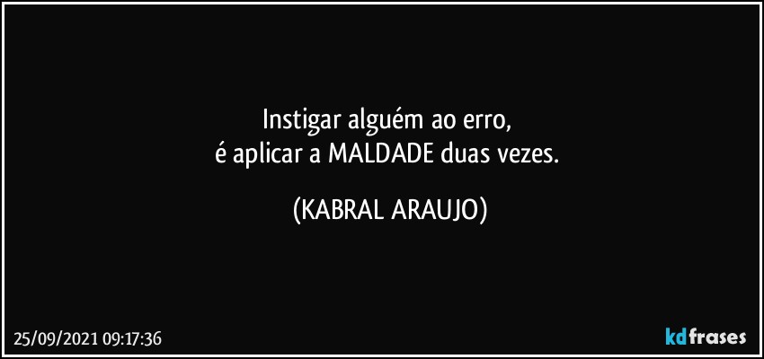 Instigar alguém ao erro, 
é aplicar a MALDADE duas vezes. (KABRAL ARAUJO)