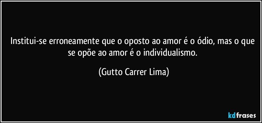 Institui-se erroneamente que o oposto ao amor é o ódio, mas o que se opõe ao amor é o individualismo. (Gutto Carrer Lima)