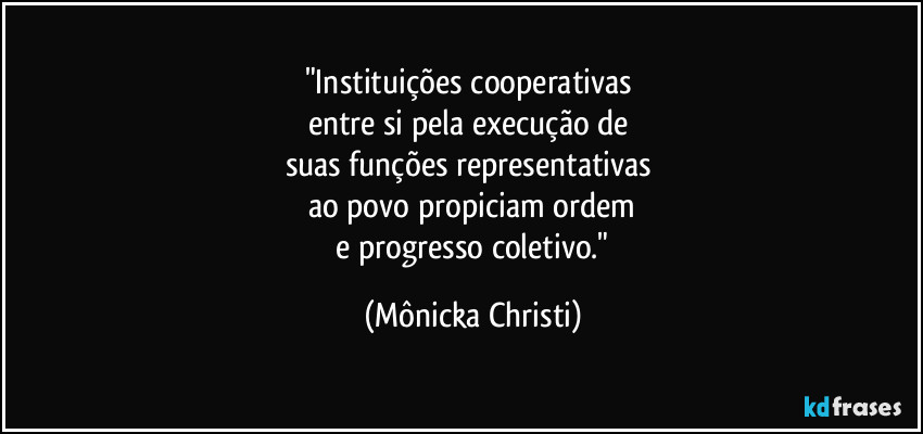 "Instituições cooperativas
entre si pela execução de
suas funções representativas
ao povo propiciam ordem
e progresso coletivo." (Mônicka Christi)