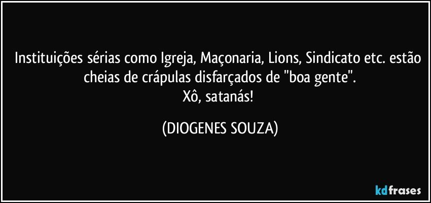 Instituições sérias como Igreja, Maçonaria, Lions, Sindicato etc. estão cheias de crápulas disfarçados de "boa gente".
Xô, satanás! (DIOGENES SOUZA)