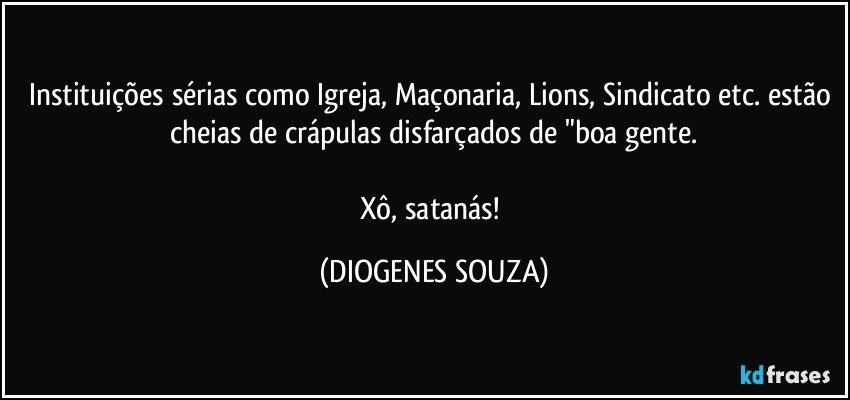 Instituições sérias como Igreja, Maçonaria, Lions, Sindicato etc. estão cheias de crápulas disfarçados de "boa gente.

Xô, satanás! (DIOGENES SOUZA)