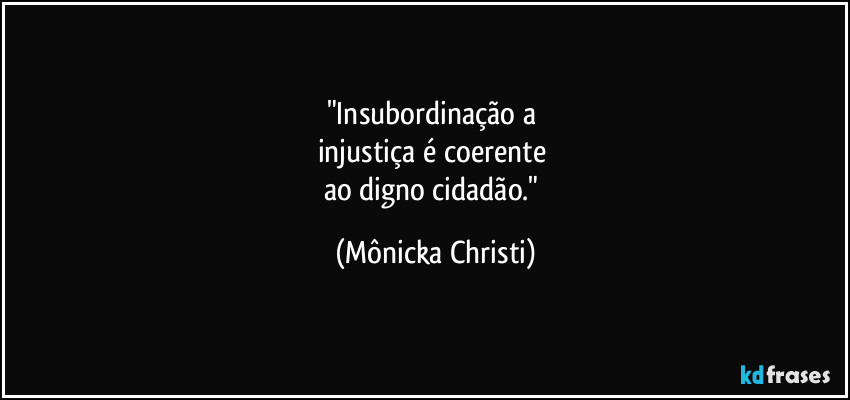 "Insubordinação a 
injustiça é coerente 
ao digno cidadão." (Mônicka Christi)