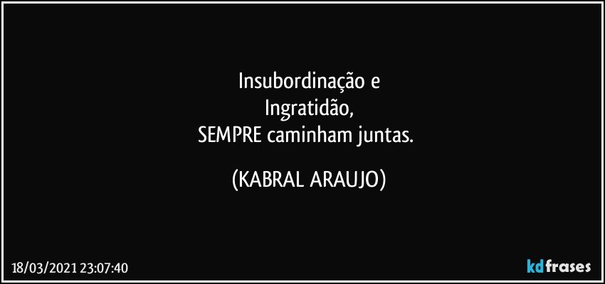 Insubordinação e
Ingratidão,
SEMPRE caminham juntas. (KABRAL ARAUJO)