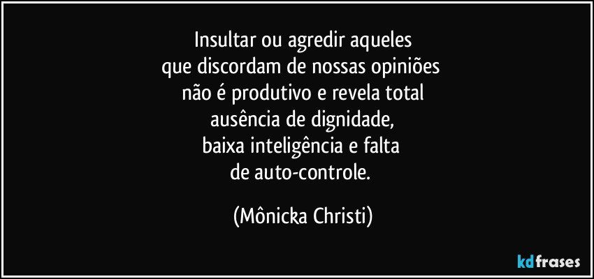 Insultar ou agredir aqueles
que discordam de nossas opiniões 
não é produtivo e revela total
 ausência de dignidade, 
baixa inteligência  e falta 
de auto-controle. (Mônicka Christi)