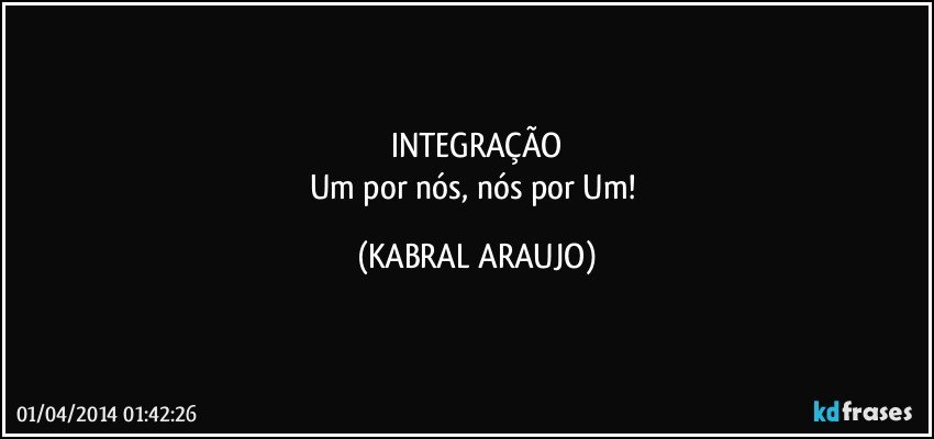 INTEGRAÇÃO
Um por nós, nós por Um! (KABRAL ARAUJO)