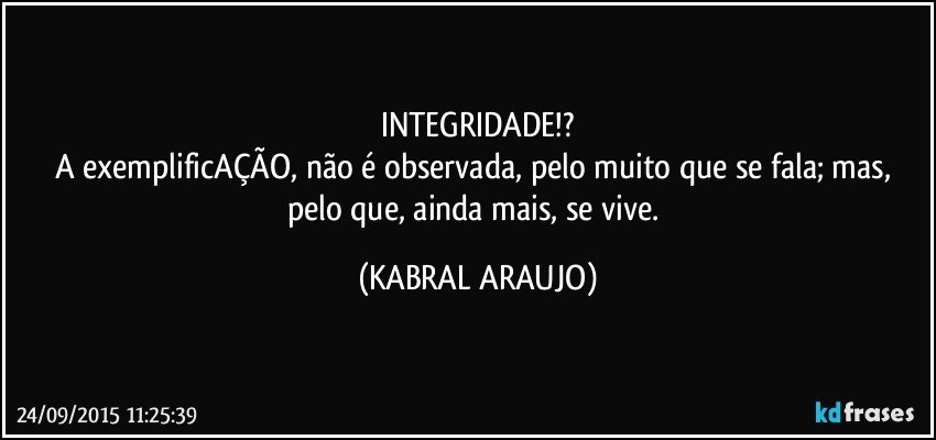 INTEGRIDADE!?
A exemplificAÇÃO, não é observada, pelo muito que se fala; mas, pelo que, ainda mais, se vive. (KABRAL ARAUJO)