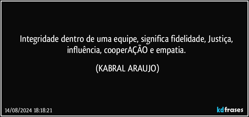 Integridade dentro de uma equipe, significa fidelidade, Justiça, influência, cooperAÇÃO e empatia. (KABRAL ARAUJO)