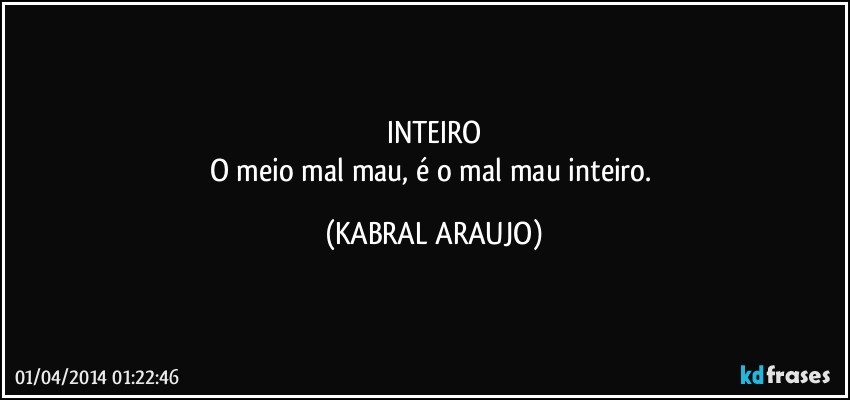 INTEIRO
O meio mal/mau, é o mal/mau inteiro. (KABRAL ARAUJO)