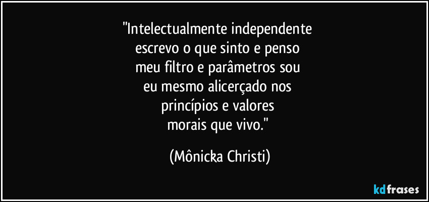 "Intelectualmente independente
escrevo o que sinto e penso
meu filtro e parâmetros sou
eu mesmo alicerçado nos
princípios e valores
morais que vivo." (Mônicka Christi)