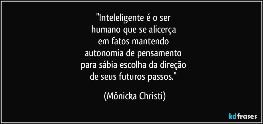 "Inteleligente é o ser 
humano que se alicerça 
em fatos mantendo 
autonomia de pensamento 
para sábia escolha da direção 
de seus futuros passos." (Mônicka Christi)