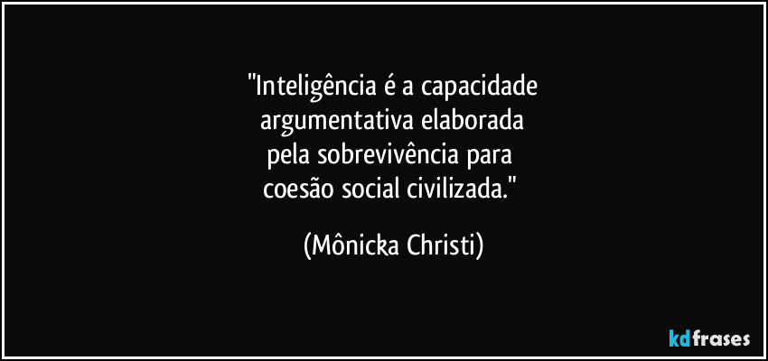"Inteligência é a capacidade
 argumentativa elaborada 
pela sobrevivência para 
coesão social civilizada." (Mônicka Christi)