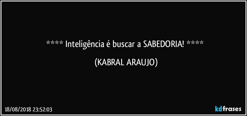    Inteligência é buscar a SABEDORIA!    (KABRAL ARAUJO)