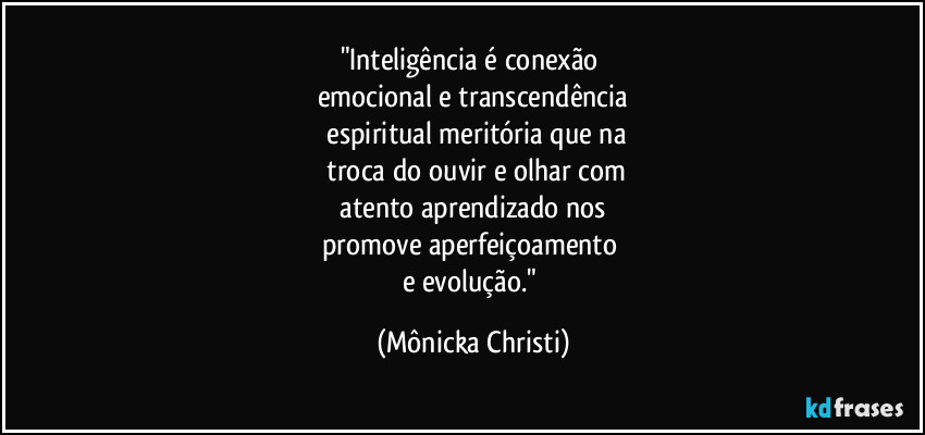 "Inteligência é conexão 
emocional e transcendência
 espiritual meritória que na
 troca do ouvir e olhar com
 atento aprendizado nos 
promove aperfeiçoamento 
e evolução." (Mônicka Christi)