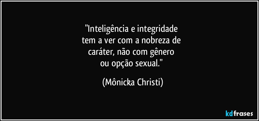 "Inteligência e integridade 
tem a ver com a nobreza de 
caráter, não com gênero 
ou opção sexual." (Mônicka Christi)