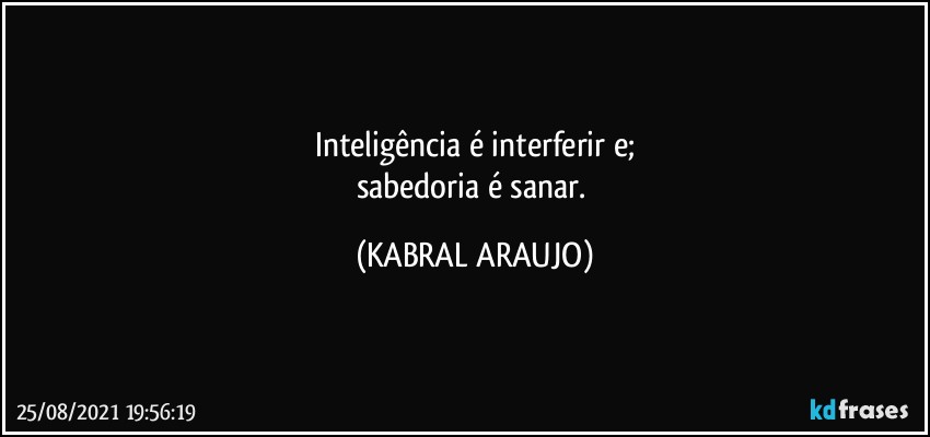 Inteligência é interferir e;
sabedoria é sanar. (KABRAL ARAUJO)