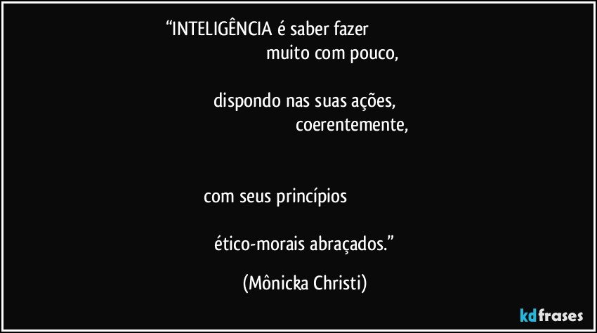 “INTELIGÊNCIA é saber fazer                                                                                                                               muito com pouco,                                                                                                                                                          dispondo nas suas ações,                                                                                                                   coerentemente,                                                                                                                                                                                                                                  com seus princípios                                                                                                                                                                             ético-morais abraçados.” (Mônicka Christi)