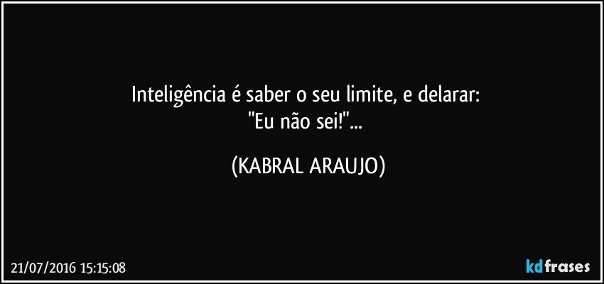 Inteligência é saber o seu limite, e delarar: 
"Eu não sei!"... (KABRAL ARAUJO)