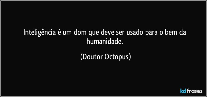 Inteligência é um dom que deve ser usado para o bem da humanidade. (Doutor Octopus)