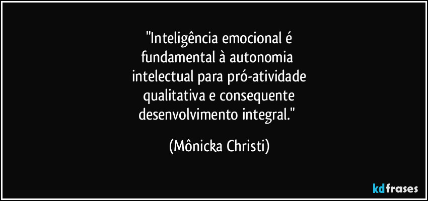 "Inteligência emocional é
fundamental à autonomia 
intelectual para pró-atividade
qualitativa e consequente
desenvolvimento integral." (Mônicka Christi)