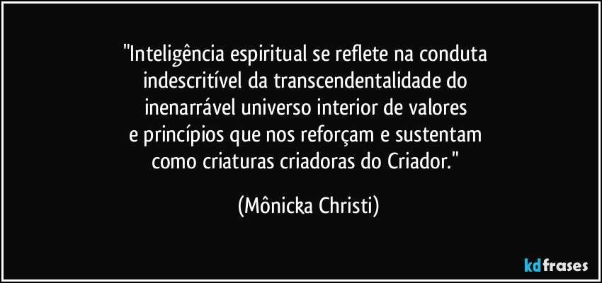 "Inteligência espiritual se reflete na conduta 
indescritível da transcendentalidade do 
inenarrável universo interior de valores 
e princípios  que nos reforçam e sustentam 
como criaturas criadoras do Criador." (Mônicka Christi)