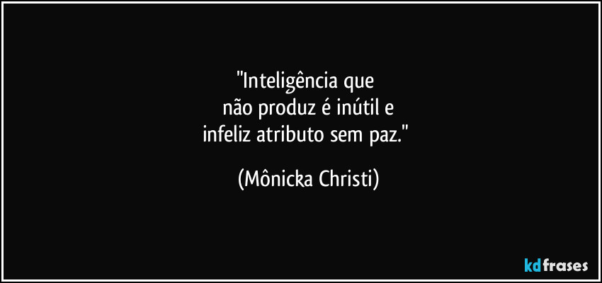 "Inteligência que 
não produz é inútil e
infeliz atributo sem paz." (Mônicka Christi)