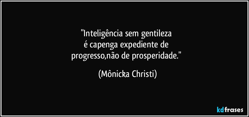 "Inteligência sem gentileza 
é capenga expediente de 
progresso,não de prosperidade." (Mônicka Christi)